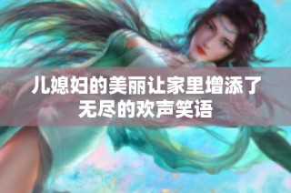 儿媳妇的美丽让家里增添了无尽的欢声笑语