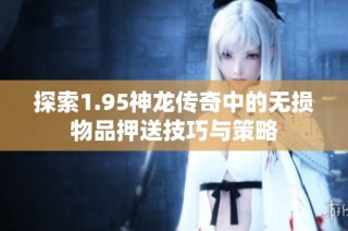 探索1.95神龙传奇中的无损物品押送技巧与策略