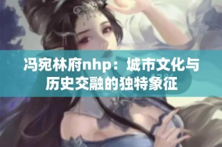 冯宛林府nhp：城市文化与历史交融的独特象征