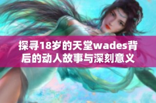 探寻18岁的天堂wades背后的动人故事与深刻意义