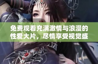 免费观看充满激情与浪漫的性爱大片，尽情享受视觉盛宴