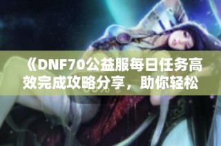 《DNF70公益服每日任务高效完成攻略分享，助你轻松玩转游戏》