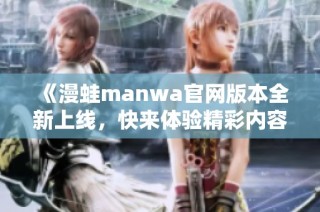 《漫蛙manwa官网版本全新上线，快来体验精彩内容吧》