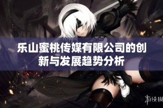 乐山蜜桃传媒有限公司的创新与发展趋势分析