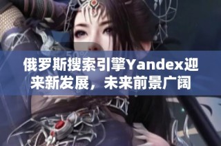 俄罗斯搜索引擎Yandex迎来新发展，未来前景广阔