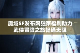 魔域SF发布网独家福利助力武侠冒险之旅畅通无阻