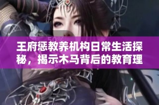 王府惩教养机构日常生活探秘，揭示木马背后的教育理念