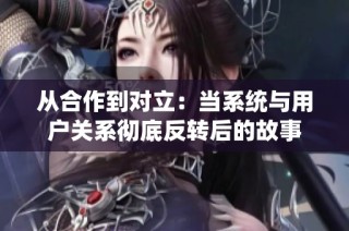 从合作到对立：当系统与用户关系彻底反转后的故事