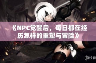 《NPC觉醒后，每日都在经历怎样的重塑与冒险》