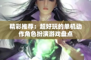 精彩推荐：超好玩的单机动作角色扮演游戏盘点