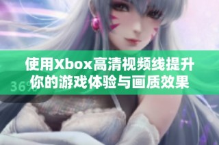 使用Xbox高清视频线提升你的游戏体验与画质效果