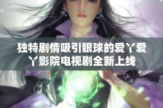 独特剧情吸引眼球的爱丫爱丫影院电视剧全新上线