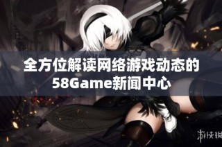 全方位解读网络游戏动态的58Game新闻中心