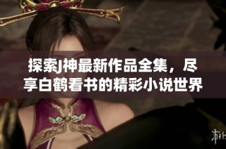 探索J神最新作品全集，尽享白鹤看书的精彩小说世界