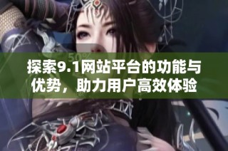 探索9.1网站平台的功能与优势，助力用户高效体验