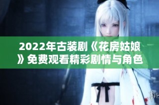 2022年古装剧《花房姑娘》免费观看精彩剧情与角色介绍