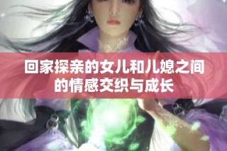 回家探亲的女儿和儿媳之间的情感交织与成长