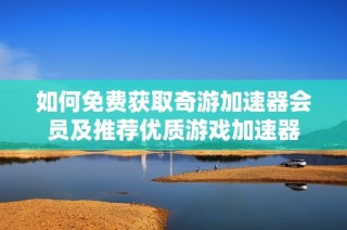 如何免费获取奇游加速器会员及推荐优质游戏加速器