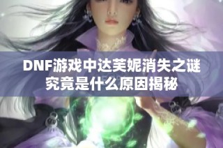 DNF游戏中达芙妮消失之谜究竟是什么原因揭秘