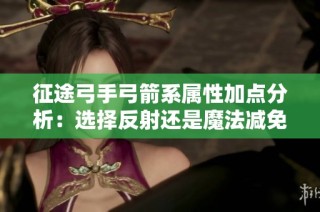 征途弓手弓箭系属性加点分析：选择反射还是魔法减免更优？