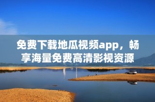 免费下载地瓜视频app，畅享海量免费高清影视资源