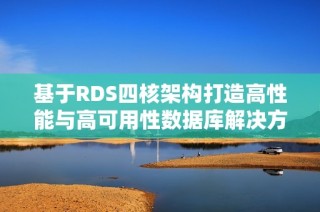 基于RDS四核架构打造高性能与高可用性数据库解决方案