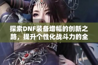 探索DNF装备增幅的创新之路，提升个性化战斗力的全新体验