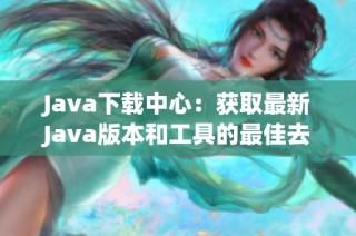 Java下载中心：获取最新Java版本和工具的最佳去处