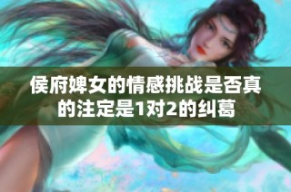 侯府婢女的情感挑战是否真的注定是1对2的纠葛