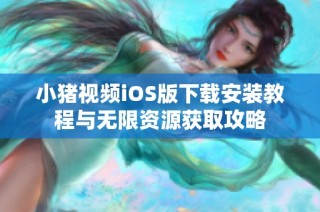 小猪视频iOS版下载安装教程与无限资源获取攻略