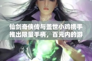 仙剑奇侠传与盖世小鸡携手推出限量手柄，百元内的游戏必备神器