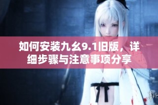 如何安装九幺9.1旧版，详细步骤与注意事项分享