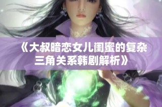 《大叔暗恋女儿闺蜜的复杂三角关系韩剧解析》