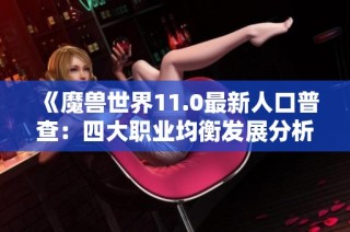 《魔兽世界11.0最新人口普查：四大职业均衡发展分析》