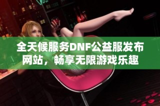 全天候服务DNF公益服发布网站，畅享无限游戏乐趣