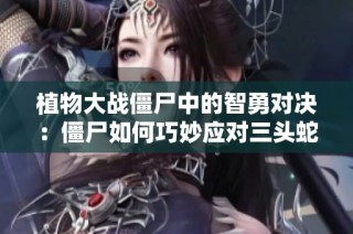 植物大战僵尸中的智勇对决：僵尸如何巧妙应对三头蛇王挑战