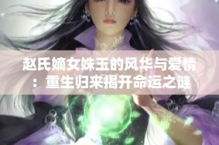 赵氏嫡女姝玉的风华与爱情：重生归来揭开命运之谜