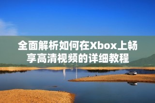 全面解析如何在Xbox上畅享高清视频的详细教程