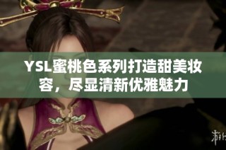 YSL蜜桃色系列打造甜美妆容，尽显清新优雅魅力