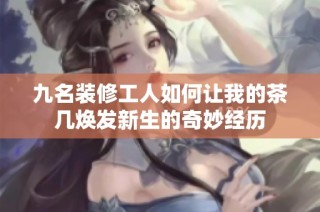 九名装修工人如何让我的茶几焕发新生的奇妙经历