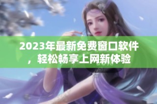 2023年最新免费窗口软件，轻松畅享上网新体验