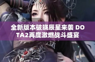 全新版本破晓辰星来袭 DOTA2再度激燃战斗盛宴