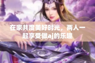 在家共度美好时光，两人一起享受做aj的乐趣