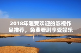 2018年超受欢迎的影视作品推荐，免费看剧享受娱乐时光