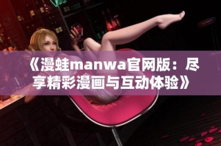 《漫蛙manwa官网版：尽享精彩漫画与互动体验》