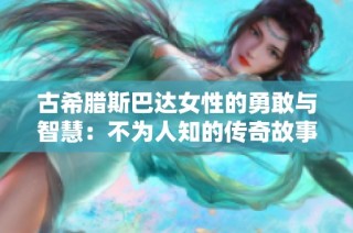 古希腊斯巴达女性的勇敢与智慧：不为人知的传奇故事