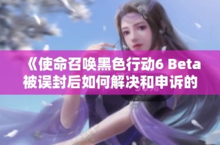 《使命召唤黑色行动6 Beta被误封后如何解决和申诉的全方位指南》