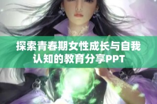 探索青春期女性成长与自我认知的教育分享PPT