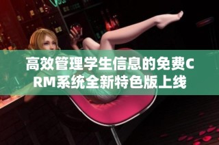 高效管理学生信息的免费CRM系统全新特色版上线