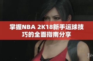 掌握NBA 2K18新手运球技巧的全面指南分享